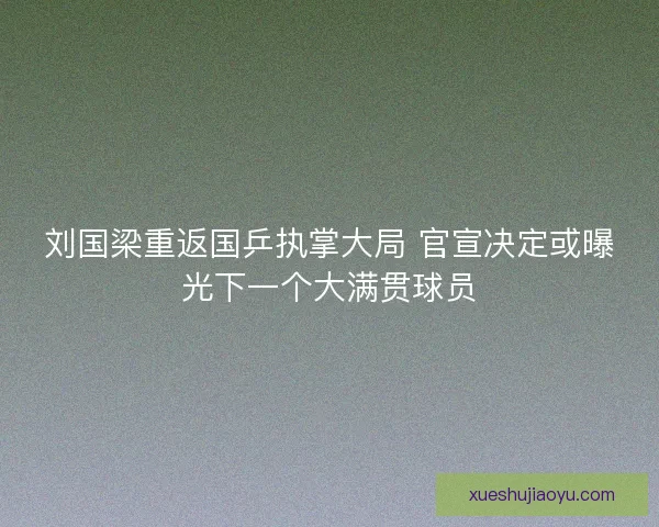 刘国梁重返国乒执掌大局 官宣决定或曝光下一个大满贯球员