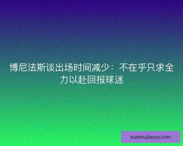 博尼法斯谈出场时间减少:不在乎只求全力以赴回报球迷 博尼法斯谈出场时间减少:不在乎只求全力以赴回报球迷