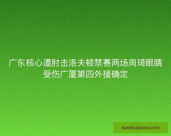 广东核心遭肘击洛夫顿禁赛两场周琦眼睛受伤广厦第四外援确定 广东核心遭肘击洛夫顿禁赛两场周琦眼睛受伤广厦第四外援确定