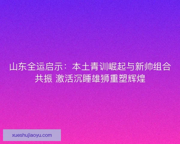 山东全运启示:本土青训崛起与新帅组合共振 激活沉睡雄狮重塑辉煌 山东全运启示:本土青训崛起与新帅组合共振 激活沉睡雄狮重塑辉煌