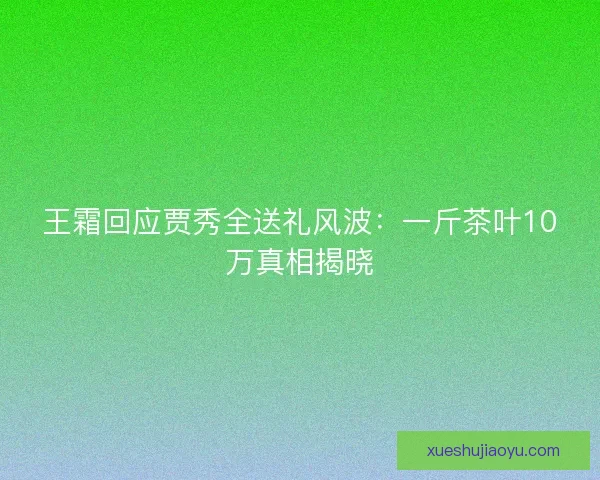 王霜回应贾秀全送礼风波：一斤茶叶10万真相揭晓