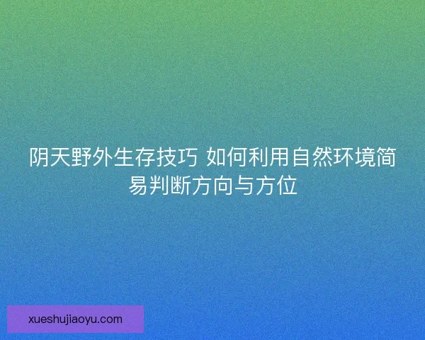 阴天野外生存技巧 如何利用自然环境简易判断方向与方位