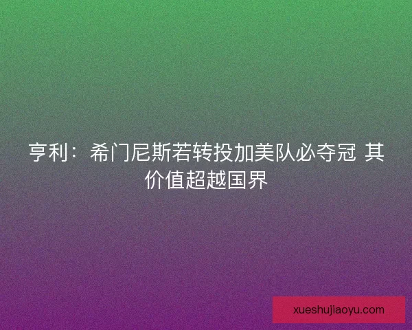 亨利：希门尼斯若转投加美队必夺冠 其价值超越国界