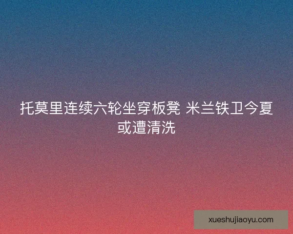 托莫里连续六轮坐穿板凳 米兰铁卫今夏或遭清洗