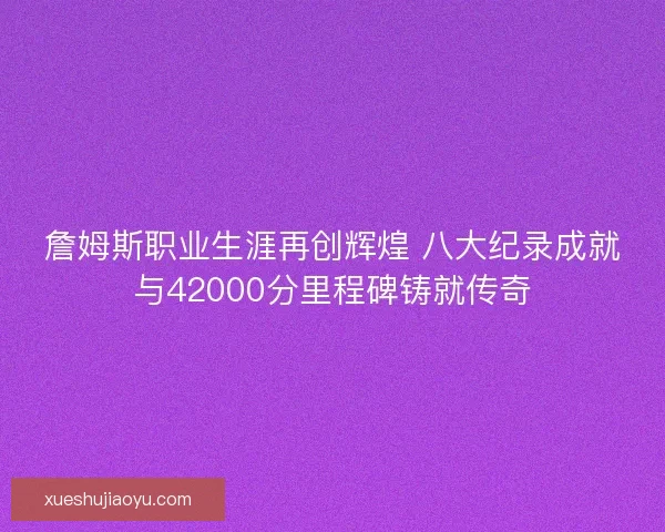 詹姆斯职业生涯再创辉煌 八大纪录成就与42000分里程碑铸就传奇 詹姆斯职业生涯再创辉煌 八大纪录成就与42000分里程碑铸就传奇