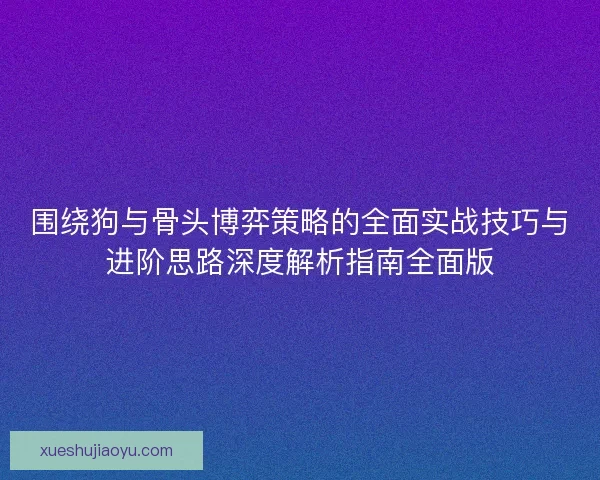 围绕狗与骨头博弈策略的全面实战技巧与进阶思路深度解析指南全面版