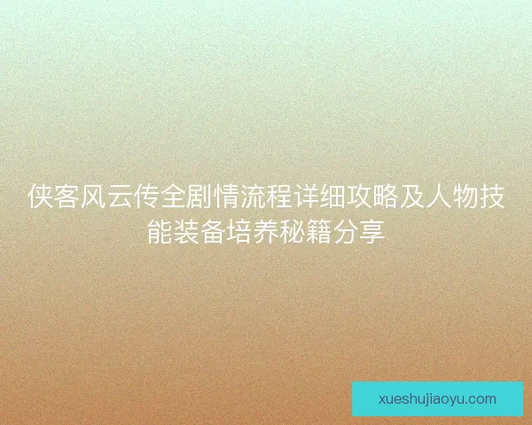 侠客风云传全剧情流程详细攻略及人物技能装备培养秘籍分享