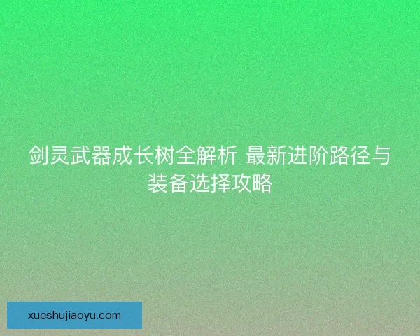 剑灵武器成长树全解析 最新进阶路径与装备选择攻略