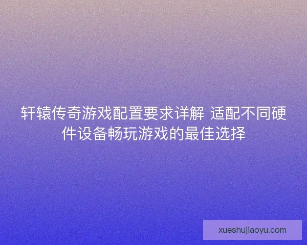 轩辕传奇游戏配置要求详解 适配不同硬件设备畅玩游戏的最佳选择