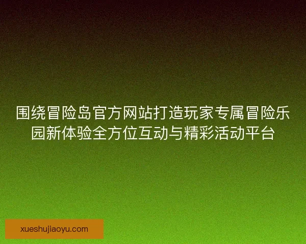围绕冒险岛官方网站打造玩家专属冒险乐园新体验全方位互动与精彩活动平台