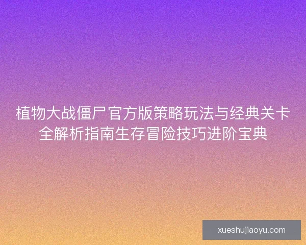 植物大战僵尸官方版策略玩法与经典关卡全解析指南生存冒险技巧进阶宝典