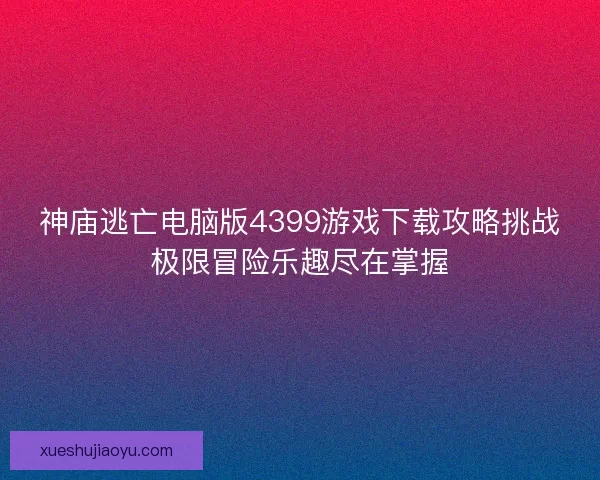 神庙逃亡电脑版4399游戏下载攻略挑战极限冒险乐趣尽在掌握