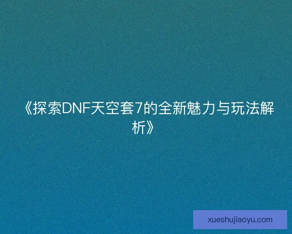 《探索DNF天空套7的全新魅力与玩法解析》