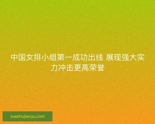 中国女排小组第一成功出线 展现强大实力冲击更高荣誉 中国女排小组第一成功出线 展现强大实力冲击更高荣誉
