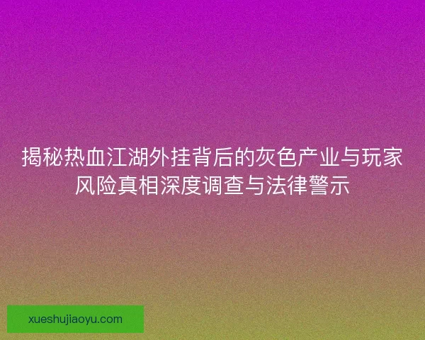 揭秘热血江湖外挂背后的灰色产业与玩家风险真相深度调查与法律警示 揭秘热血江湖外挂背后的灰色产业与玩家风险真相深度调查与法律警示