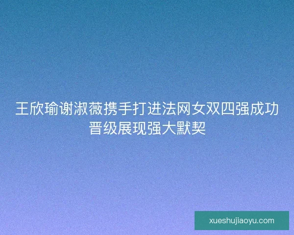 王欣瑜谢淑薇携手打进法网女双四强成功晋级展现强大默契