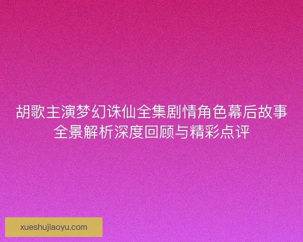 胡歌主演梦幻诛仙全集剧情角色幕后故事全景解析深度回顾与精彩点评