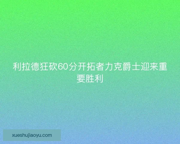 利拉德狂砍60分开拓者力克爵士迎来重要胜利