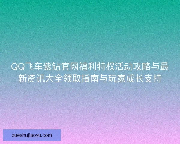 QQ飞车紫钻官网福利特权活动攻略与最新资讯大全领取指南与玩家成长支持