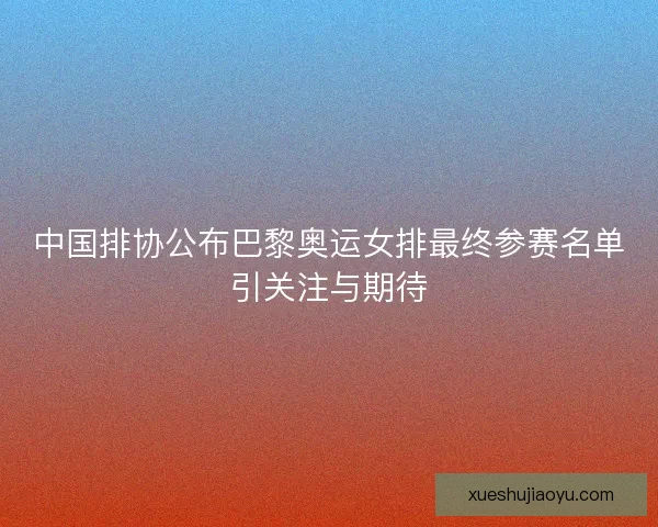 中国排协公布巴黎奥运女排最终参赛名单引关注与期待