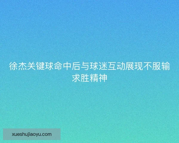 徐杰关键球命中后与球迷互动展现不服输求胜精神