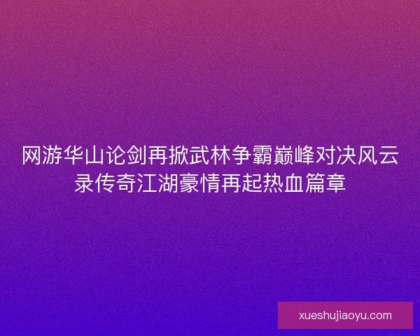 网游华山论剑再掀武林争霸巅峰对决风云录传奇江湖豪情再起热血篇章
