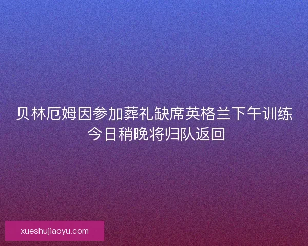 贝林厄姆因参加葬礼缺席英格兰下午训练 今日稍晚将归队返回 贝林厄姆因参加葬礼缺席英格兰下午训练 今日稍晚将归队返回