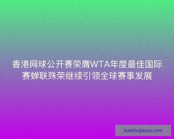香港网球公开赛荣膺WTA年度最佳国际赛蝉联殊荣继续引领全球赛事发展 香港网球公开赛荣膺WTA年度最佳国际赛蝉联殊荣继续引领全球赛事发展