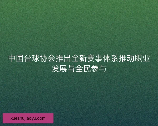 中国台球协会推出全新赛事体系推动职业发展与全民参与 中国台球协会推出全新赛事体系推动职业发展与全民参与