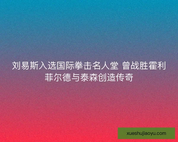 刘易斯入选国际拳击名人堂 曾战胜霍利菲尔德与泰森创造传奇