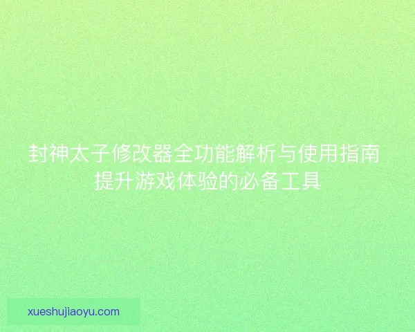 封神太子修改器全功能解析与使用指南 提升游戏体验的必备工具