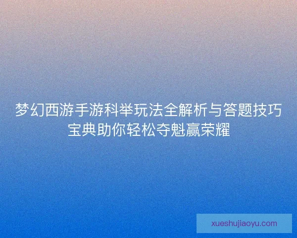 梦幻西游手游科举玩法全解析与答题技巧宝典助你轻松夺魁赢荣耀