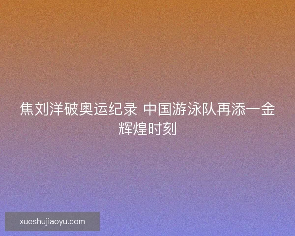 焦刘洋破奥运纪录 中国游泳队再添一金辉煌时刻