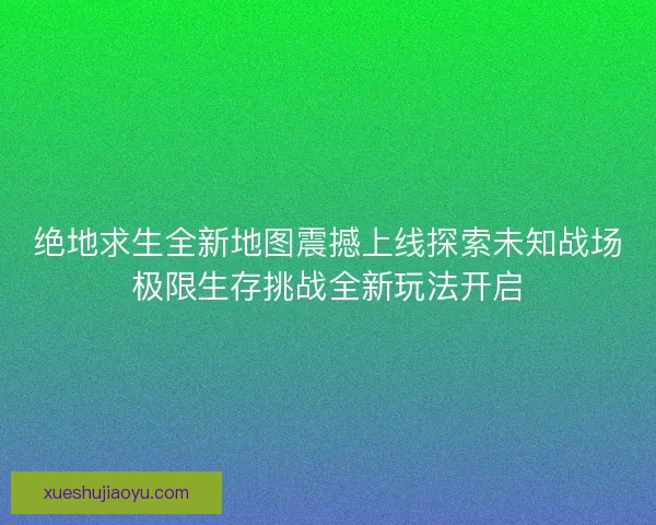 绝地求生全新地图震撼上线探索未知战场极限生存挑战全新玩法开启