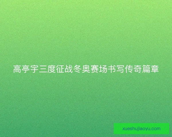 高亭宇三度征战冬奥赛场书写传奇篇章