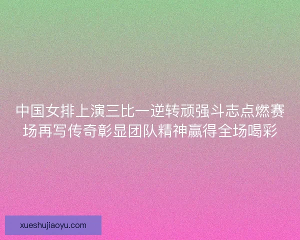 中国女排上演三比一逆转顽强斗志点燃赛场再写传奇彰显团队精神赢得全场喝彩