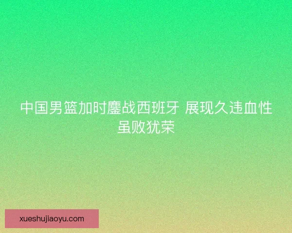 中国男篮加时鏖战西班牙 展现久违血性虽败犹荣