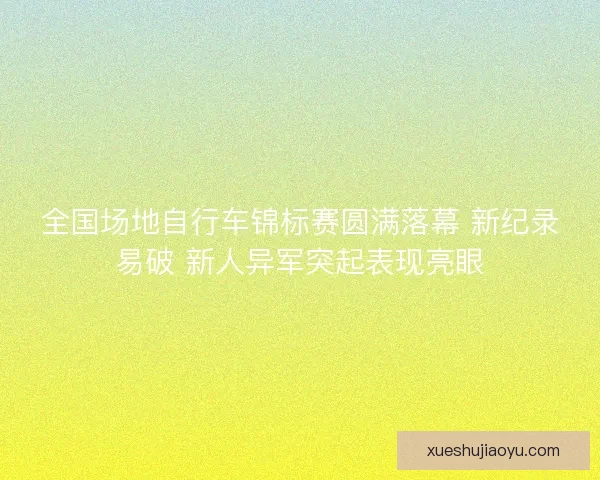 全国场地自行车锦标赛圆满落幕 新纪录易破 新人异军突起表现亮眼