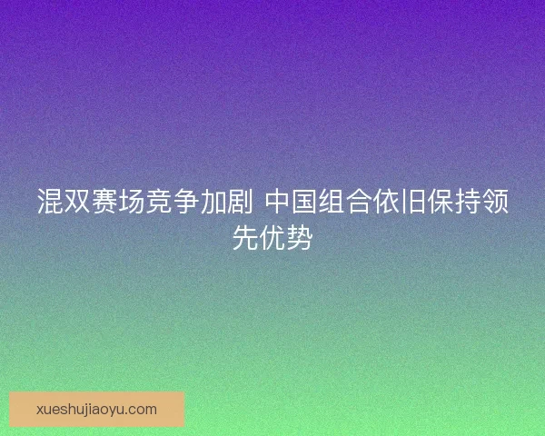 混双赛场竞争加剧 中国组合依旧保持领先优势