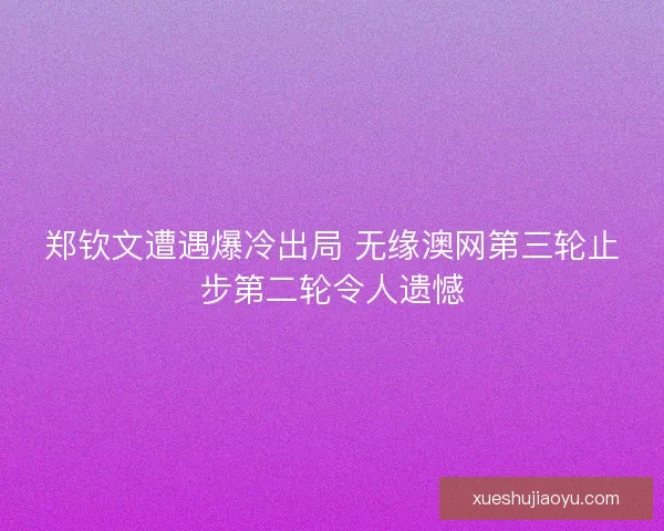郑钦文遭遇爆冷出局 无缘澳网第三轮止步第二轮令人遗憾