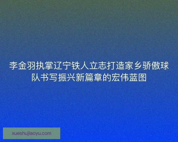 李金羽执掌辽宁铁人立志打造家乡骄傲球队书写振兴新篇章的宏伟蓝图 李金羽执掌辽宁铁人立志打造家乡骄傲球队书写振兴新篇章的宏伟蓝图