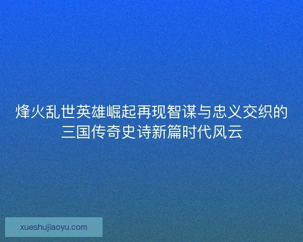 烽火乱世英雄崛起再现智谋与忠义交织的三国传奇史诗新篇时代风云 烽火乱世英雄崛起再现智谋与忠义交织的三国传奇史诗新篇时代风云