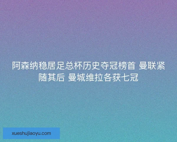 阿森纳稳居足总杯历史夺冠榜首 曼联紧随其后 曼城维拉各获七冠 阿森纳稳居足总杯历史夺冠榜首 曼联紧随其后 曼城维拉各获七冠