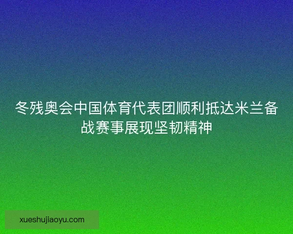 冬残奥会中国体育代表团顺利抵达米兰备战赛事展现坚韧精神