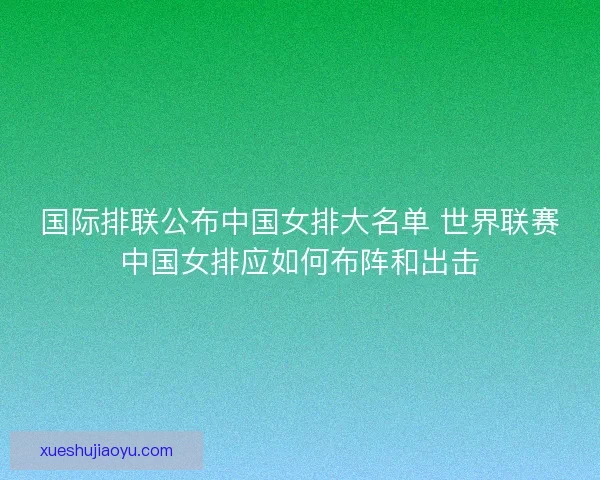 国际排联公布中国女排大名单 世界联赛中国女排应如何布阵和出击 国际排联公布中国女排大名单 世界联赛中国女排应如何布阵和出击