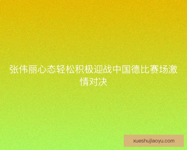 张伟丽心态轻松积极迎战中国德比赛场激情对决 张伟丽心态轻松积极迎战中国德比赛场激情对决