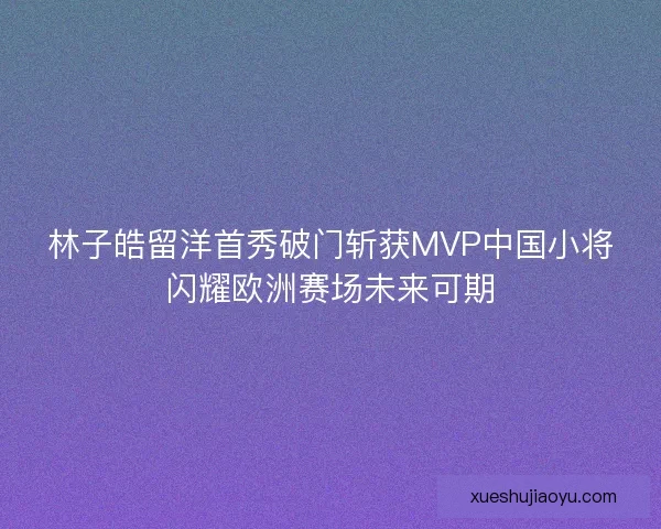 林子皓留洋首秀破门斩获MVP中国小将闪耀欧洲赛场未来可期 林子皓留洋首秀破门斩获MVP中国小将闪耀欧洲赛场未来可期