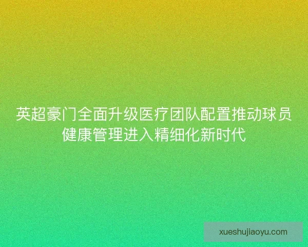 英超豪门全面升级医疗团队配置推动球员健康管理进入精细化新时代 英超豪门全面升级医疗团队配置推动球员健康管理进入精细化新时代