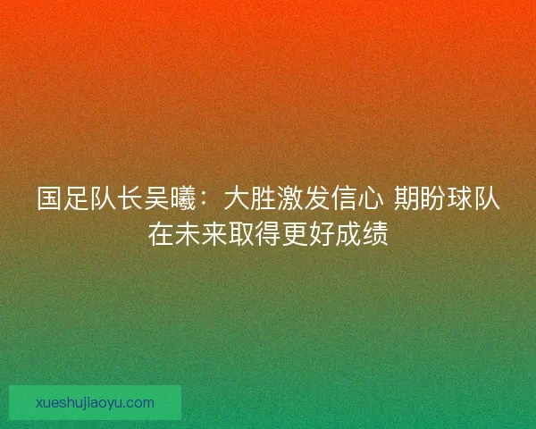 国足队长吴曦：大胜激发信心 期盼球队在未来取得更好成绩