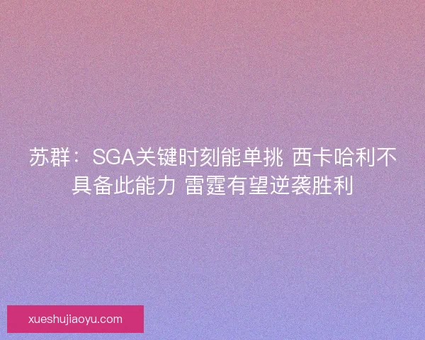 苏群：SGA关键时刻能单挑 西卡哈利不具备此能力 雷霆有望逆袭胜利
